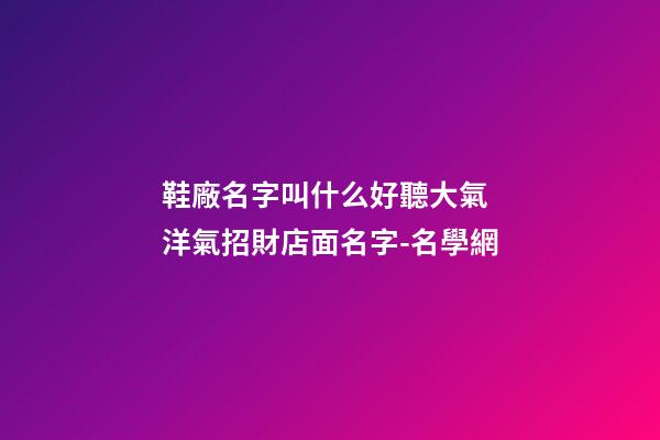 鞋廠名字叫什么好聽大氣 洋氣招財店面名字-名學網-第1張-公司起名-玄機派